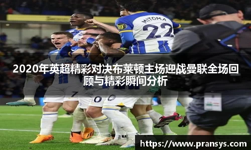 2020年英超精彩对决布莱顿主场迎战曼联全场回顾与精彩瞬间分析