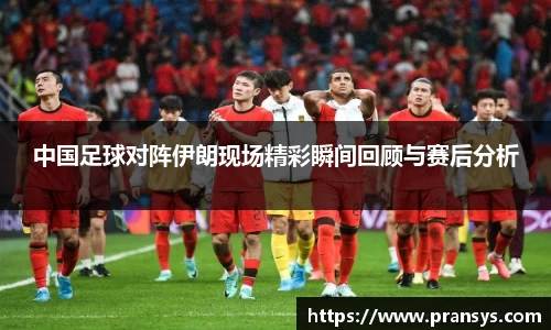 中国足球对阵伊朗现场精彩瞬间回顾与赛后分析