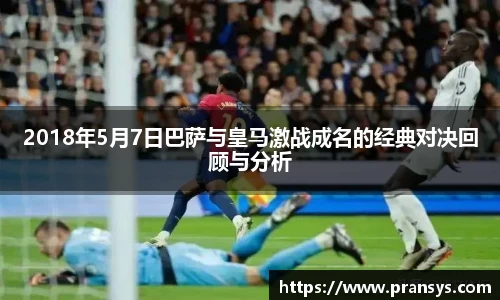 2018年5月7日巴萨与皇马激战成名的经典对决回顾与分析