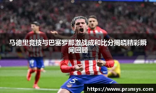 马德里竞技与巴塞罗那激战成和比分揭晓精彩瞬间回顾