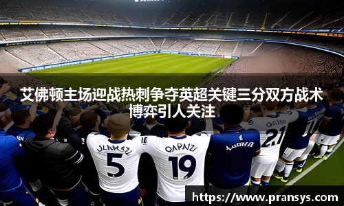 艾佛顿主场迎战热刺争夺英超关键三分双方战术博弈引人关注