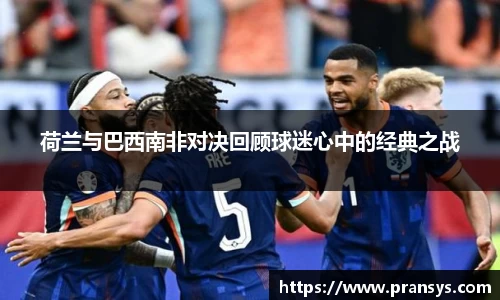 荷兰与巴西南非对决回顾球迷心中的经典之战