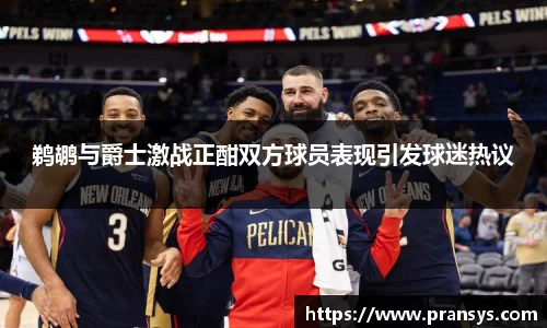 鹈鹕与爵士激战正酣双方球员表现引发球迷热议