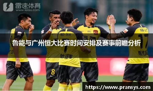 鲁能与广州恒大比赛时间安排及赛事前瞻分析