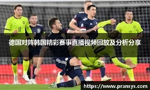 德国对阵韩国精彩赛事直播视频回放及分析分享