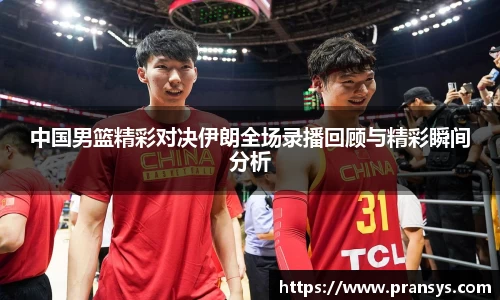 中国男篮精彩对决伊朗全场录播回顾与精彩瞬间分析