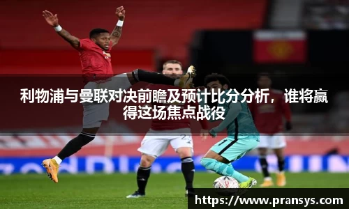 利物浦与曼联对决前瞻及预计比分分析，谁将赢得这场焦点战役