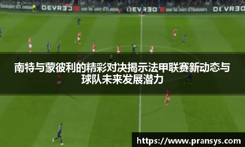 南特与蒙彼利的精彩对决揭示法甲联赛新动态与球队未来发展潜力
