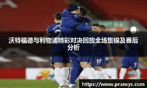 沃特福德与利物浦精彩对决回放全场集锦及赛后分析