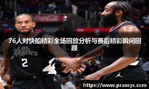 76人对快船精彩全场回放分析与赛后精彩瞬间回顾