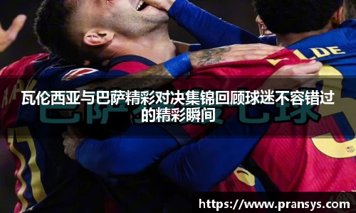瓦伦西亚与巴萨精彩对决集锦回顾球迷不容错过的精彩瞬间