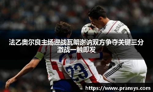 法乙奥尔良主场迎战瓦朗谢讷双方争夺关键三分激战一触即发