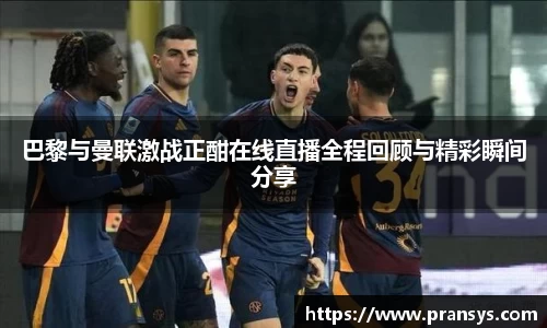 巴黎与曼联激战正酣在线直播全程回顾与精彩瞬间分享